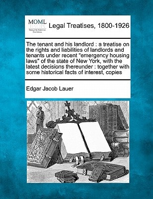 The tenant and his landlord: a treatise on the rights and liabilities of landlords and tenants under recent "emergency housing laws" of the state of ... some historical facts of interest, copies