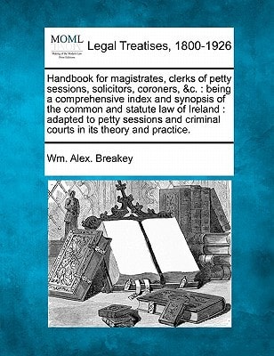 Handbook for magistrates, clerks of petty sessions, solicitors, coroners, &c.: being a comprehensive index and synopsis of the common and statute law ... criminal courts in its theory and practice.