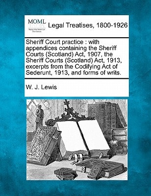 Sheriff Court practice: with appendices containing the Sheriff Courts (Scotland) Act, 1907, the Sheriff Courts (Scotland) Act, 1913, excerpts from the ... Act of Sederunt, 1913, and forms of writs.