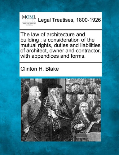 The law of architecture and building: a consideration of the mutual rights, duties and liabilities of architect, owner and contractor, with appendices and forms.