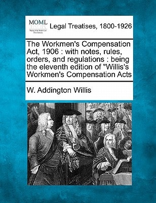 The Workmen's Compensation Act, 1906: with notes, rules, orders, and regulations : being the eleventh edition of "Willis's Workmen's Compensation Acts