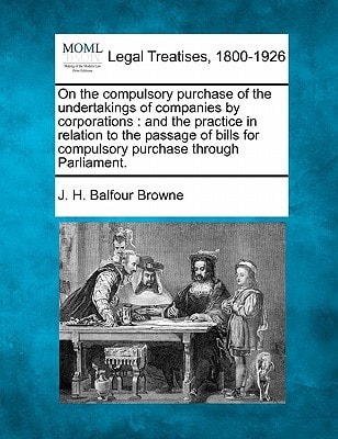 On the compulsory purchase of the undertakings of companies by corporations: and the practice in relation to the passage of bills for compulsory purchase through Parliament.