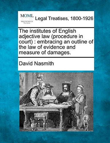 The institutes of English adjective law (procedure in court): embracing an outline of the law of evidence and measure of damages.