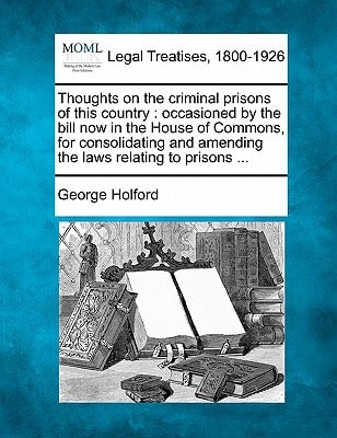 Thoughts on the criminal prisons of this country: occasioned by the bill now in the House of Commons, for consolidating and amending the laws relating to prisons ...