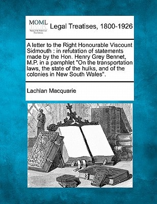 A letter to the Right Honourable Viscount Sidmouth: in refutation of statements made by the Hon. Henry Grey Bennet, M.P. in a pamphlet "On the ... and of the colonies in New South Wales".