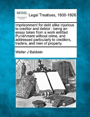 Imprisonment for debt alike injurious to creditor and debtor: being an essay taken from a work entitled Punishment without crime, and addressed particularly to creditors, traders, and men of property.