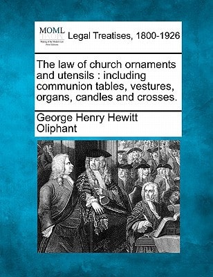 The law of church ornaments and utensils: including communion tables, vestures, organs, candles and crosses.