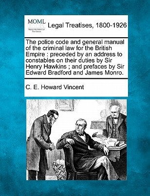 The police code and general manual of the criminal law for the British Empire: preceded by an address to constables on their duties by Sir Henry ... by Sir Edward Bradford and James Monro.