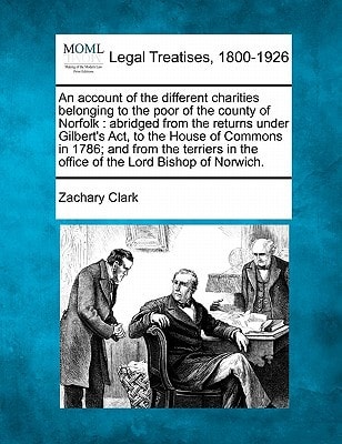 An account of the different charities belonging to the poor of the county of Norfolk: abridged from the returns under Gilbert's Act, to the House of ... in the office of the Lord Bishop of Norwich.