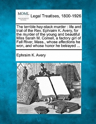 The terrible hay-stack murder: life and trial of the Rev. Ephraim K. Avery, for the murder of the young and beautiful Miss Sarah M. Cornell, a factory ... he won, and whose honor he betrayed ...
