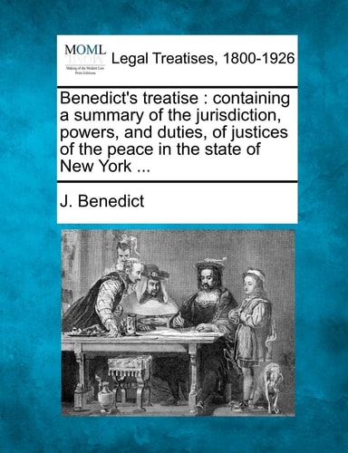Benedict's treatise: containing a summary of the jurisdiction, powers, and duties, of justices of the peace in the state of New York ...