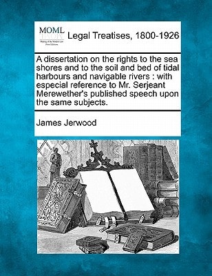 A dissertation on the rights to the sea shores and to the soil and bed of tidal harbours and navigable rivers: with especial reference to Mr. Serjeant ... published speech upon the same subjects.