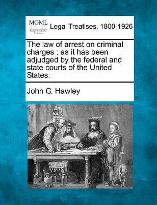 The law of arrest on criminal charges: as it has been adjudged by the federal and state courts of the United States.