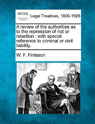 A review of the authorities as to the repression of riot or rebellion: with special reference to criminal or civil liability.