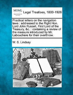 Practical letters on the navigation laws: addressed to the Right Hon. Lord John Russell, First Lord of the Treasury, &c. : containing a review of the ... by Mr. Labouchere for their overthrow.