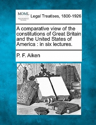 A comparative view of the constitutions of Great Britain and the United States of America: in six lectures.