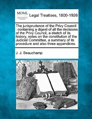The jurisprudence of the Privy Council: containing a digest of all the decisions of the Privy Council, a sketch of its history, notes on the ... of its procedure and also three appendices.