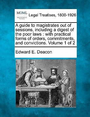 A guide to magistrates out of sessions, including a digest of the poor laws: with practical forms of orders, commitments, and convictions. Volume 1 of 2