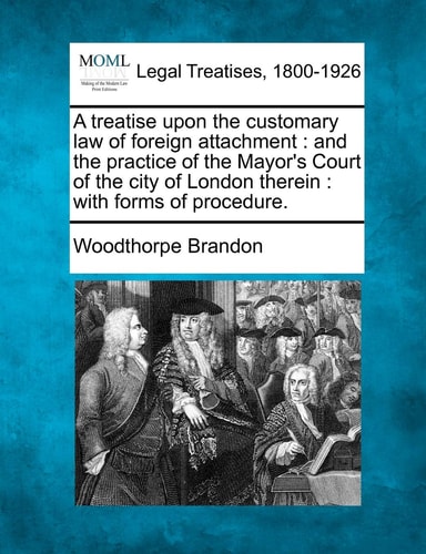A treatise upon the customary law of foreign attachment: and the practice of the Mayor's Court of the city of London therein : with forms of procedure.