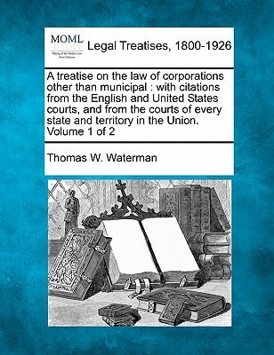 A treatise on the law of corporations other than municipal: with citations from the English and United States courts, and from the courts of every state and territory in the Union. Volume 1 of 2