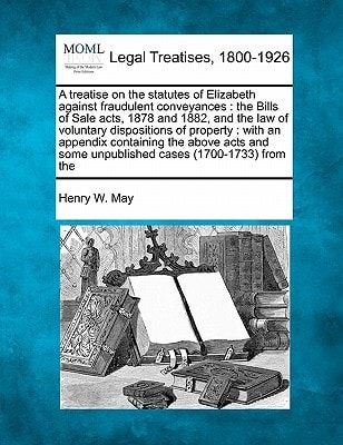 A treatise on the statutes of Elizabeth against fraudulent conveyances: the Bills of Sale acts, 1878 and 1882, and the law of voluntary dispositions ... some unpublished cases (1700-1733) from the