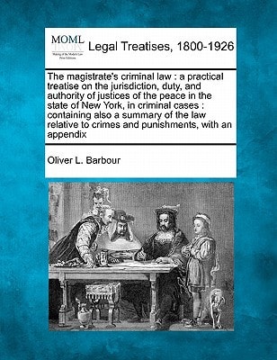 The magistrate's criminal law: a practical treatise on the jurisdiction, duty, and authority of justices of the peace in the state of New York, in ... to crimes and punishments, with an appendix