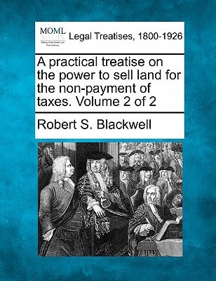 A practical treatise on the power to sell land for the non-payment of taxes. Volume 2 of 2