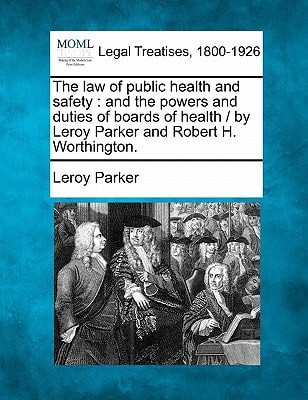 The law of public health and safety: and the powers and duties of boards of health / by Leroy Parker and Robert H. Worthington.