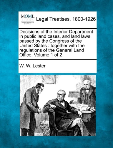 Decisions of the Interior Department in public land cases, and land laws passed by the Congress of the United States: together with the regulations of the General Land Office. Volume 1 of 2