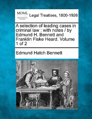 A selection of leading cases in criminal law: with notes / by Edmund H. Bennett and Franklin Fiske Heard. Volume 1 of 2