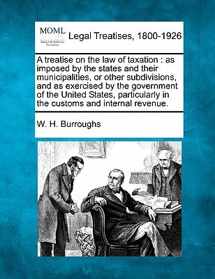 A treatise on the law of taxation: as imposed by the states and their municipalities, or other subdivisions, and as exercised by the government of the ... in the customs and internal revenue.