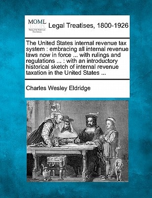 The United States internal revenue tax system: embracing all internal revenue laws now in force ... with rulings and regulations ... : with an ... revenue taxation in the United States ...