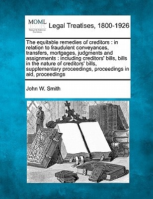 The equitable remedies of creditors: in relation to fraudulent conveyances, transfers, mortgages, judgments and assignments : including creditors' ... proceedings, proceedings in aid, proceedings
