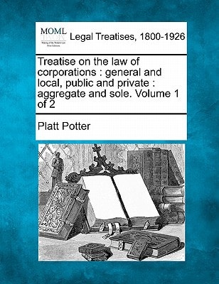 Treatise on the law of corporations: general and local, public and private : aggregate and sole. Volume 1 of 2