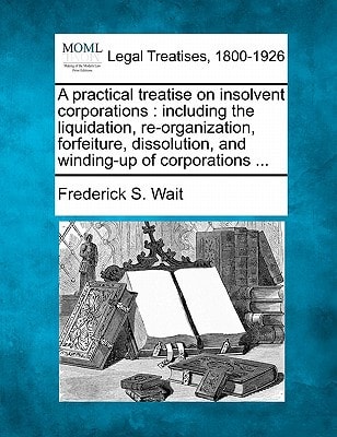 A practical treatise on insolvent corporations: including the liquidation, re-organization, forfeiture, dissolution, and winding-up of corporations ...