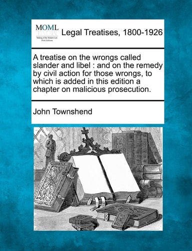 A treatise on the wrongs called slander and libel: and on the remedy by civil action for those wrongs, to which is added in this edition a chapter on malicious prosecution.