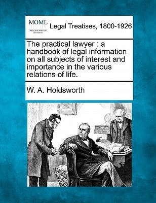 The practical lawyer: a handbook of legal information on all subjects of interest and importance in the various relations of life.