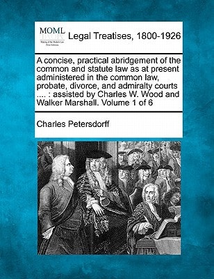 A concise, practical abridgement of the common and statute law as at present administered in the common law, probate, divorce, and admiralty courts ... W. Wood and Walker Marshall. Volume 1 of 6
