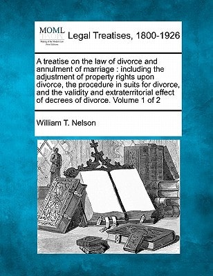 A treatise on the law of divorce and annulment of marriage: including the adjustment of property rights upon divorce, the procedure in suits for ... effect of decrees of divorce. Volume 1 of 2