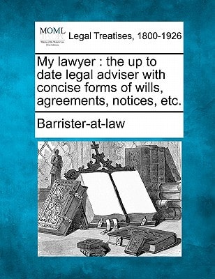 My lawyer: the up to date legal adviser with concise forms of wills, agreements, notices, etc. (Making of the Modern Law: Legal Treatises, 1800-1926)