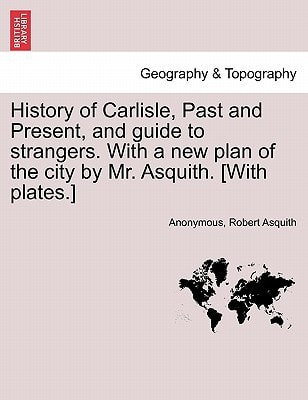 History of Carlisle, Past and Present, and guide to strangers. With a new plan of the city by Mr. Asquith. [With plates.]