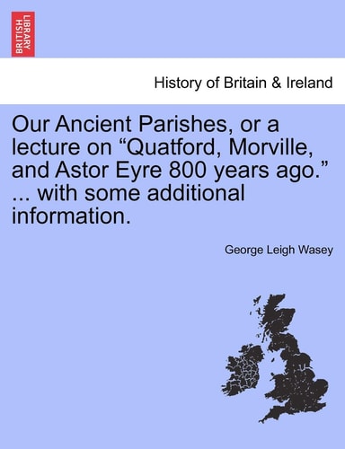 Our Ancient Parishes, or a Lecture on "Quatford, Morville, and Astor Eyre 800 Years Ago." ... with Some Additional Information.