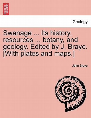 Swanage ... Its history, resources ... botany, and geology. Edited by J. Braye. [With plates and maps.]