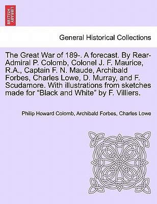 The Great War of 189-. A forecast. By Rear-Admiral P. Colomb, Colonel J. F. Maurice, R.A., Captain F. N. Maude, Archibald Forbes, Charles Lowe, D. ... made for "Black and White" by F. Villiers.
