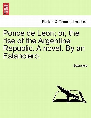 Ponce de Leon; or, the rise of the Argentine Republic. A novel. By an Estanciero.