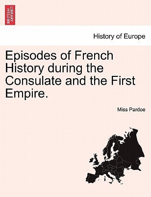 Episodes of French History during the Consulate and the First Empire.