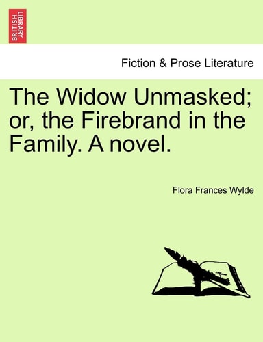 The Widow Unmasked; Or, the Firebrand in the Family. a Novel.