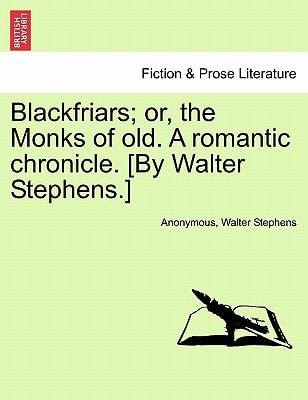Blackfriars; or, the Monks of old. A romantic chronicle. [By Walter Stephens.]