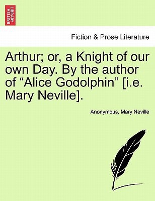 Arthur; or, a Knight of our own Day. By the author of "Alice Godolphin" [i.e. Mary Neville].
