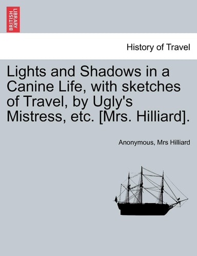 Lights and Shadows in a Canine Life, with sketches of Travel, by Ugly's Mistress, etc. [Mrs. Hilliard].
